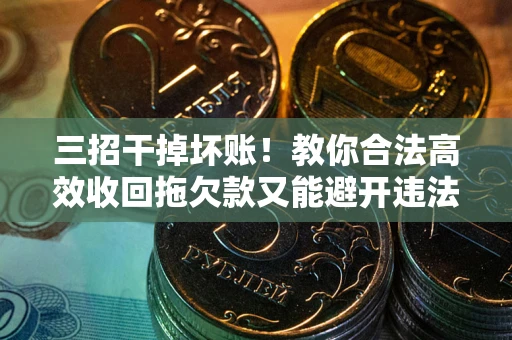 武汉三招干掉坏账！教你合法高效收回拖欠款又能避开违法雷区