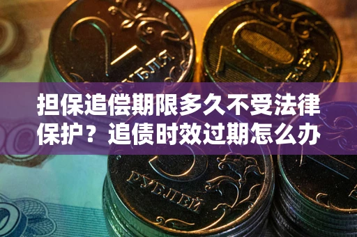 武汉担保追偿期限多久不受法律保护？追债时效过期怎么办？