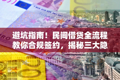 武汉避坑指南！民间借贷全流程教你合规签约，揭秘三大隐形陷阱