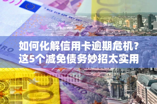 武汉如何化解信用卡逾期危机？这5个减免债务妙招太实用
