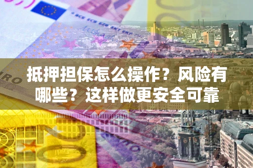 武汉抵押担保怎么操作？风险有哪些？这样做更安全可靠
