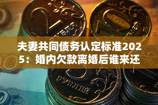 武汉夫妻共同债务认定标准2025:婚内欠款离婚后谁来还? 武汉夫妻共同债务认定标准2025:婚内欠款离婚后谁来还?