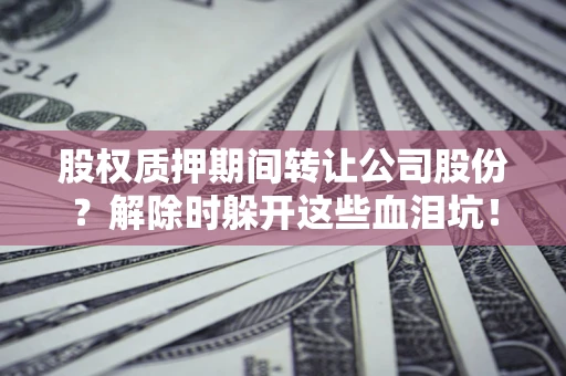 武汉股权质押期间转让公司股份？解除时躲开这些血泪坑！