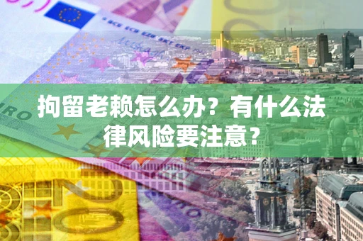 武汉拘留老赖怎么办？有什么法律风险要注意？