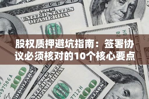 武汉股权质押避坑指南:签署协议必须核对的10个核心要点 武汉股权质押避坑指南:签署协议必须核对的10个核心要点