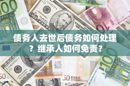 武汉债务人去世后债务如何处理？继承人如何免责？