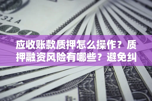 武汉应收账款质押怎么操作？质押融资风险有哪些？避免纠纷高效融资技巧