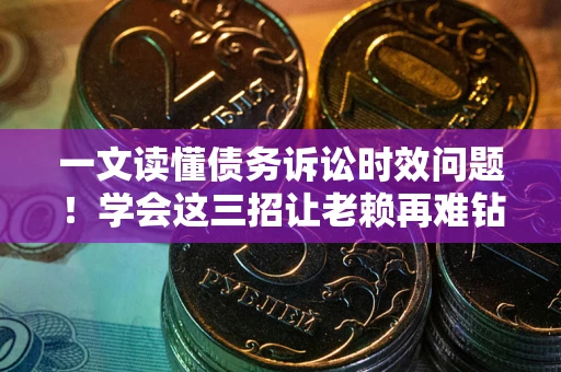 武汉一文读懂债务诉讼时效问题！学会这三招让老赖再难钻空子