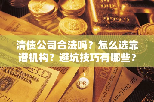 武汉清债公司合法吗？怎么选靠谱机构？避坑技巧有哪些？