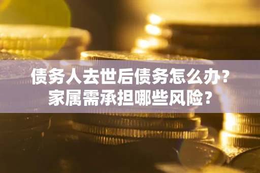 武汉债务人去世后债务怎么办？家属需承担哪些风险？