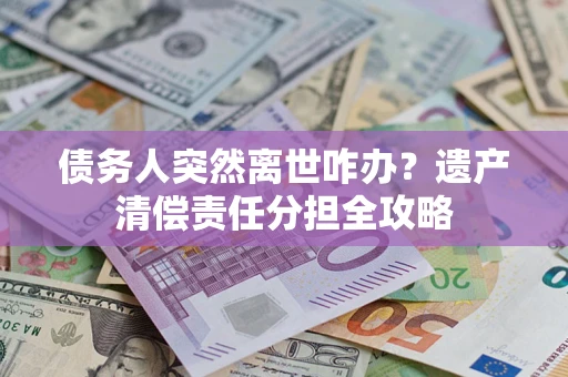 武汉债务人突然离世咋办？遗产清偿责任分担全攻略