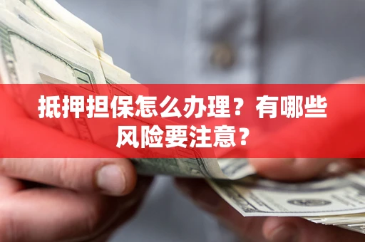 武汉抵押担保怎么办理？有哪些风险要注意？