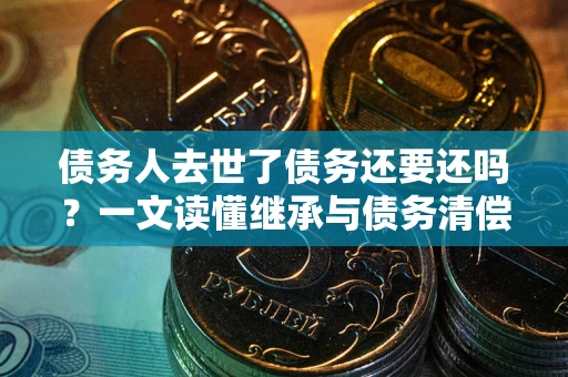 武汉债务人去世了债务还要还吗？一文读懂继承与债务清偿