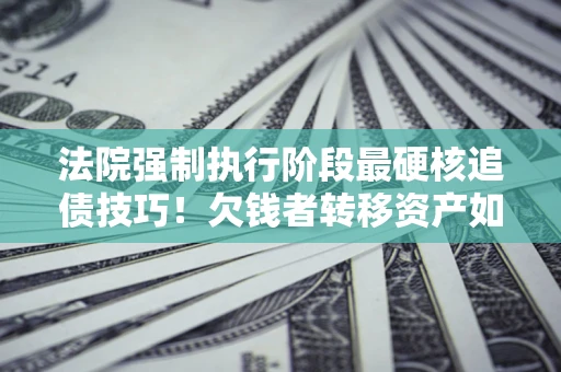 武汉法院强制执行阶段最硬核追债技巧！欠钱者转移资产如何破解？