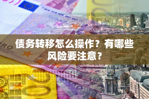 武汉债务转移怎么操作？有哪些风险要注意？