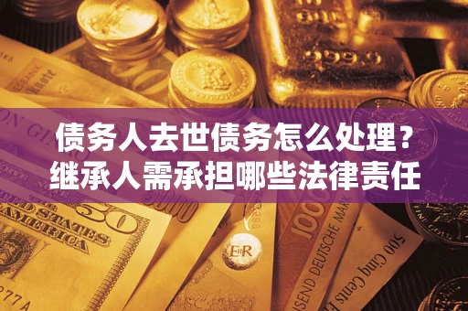 武汉债务人去世债务怎么处理？继承人需承担哪些法律责任？