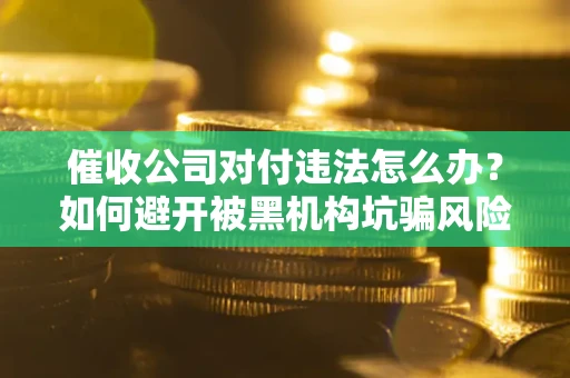 武汉催收公司对付违法怎么办？如何避开被黑机构坑骗风险