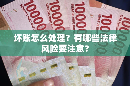 武汉坏账怎么处理？有哪些法律风险要注意？