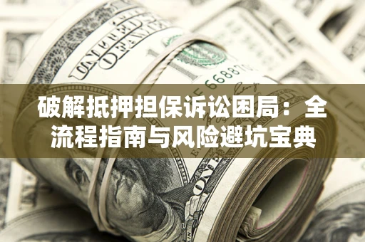 武汉破解抵押担保诉讼困局:全流程指南与风险避坑宝典 武汉破解抵押担保诉讼困局:全流程指南与风险避坑宝典