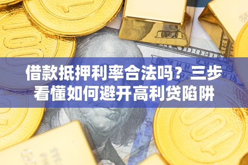武汉借款抵押利率合法吗？三步看懂如何避开高利贷陷阱