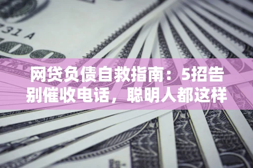 武汉网贷负债自救指南：5招告别催收电话，聪明人都这样做