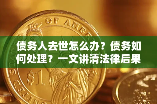 武汉债务人去世怎么办？债务如何处理？一文讲清法律后果