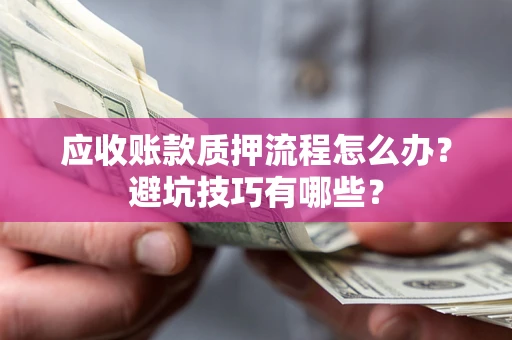 武汉应收账款质押流程怎么办？避坑技巧有哪些？