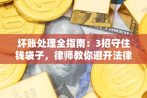 武汉坏账处理全指南：3招守住钱袋子，律师教你避开法律雷区