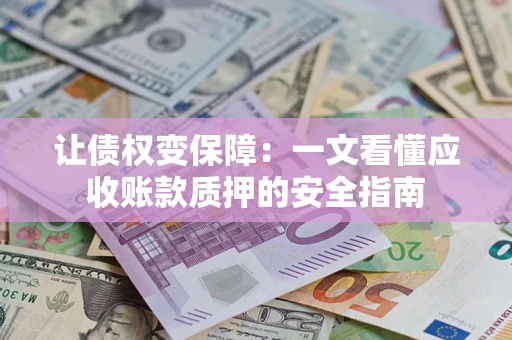武汉让债权变保障：一文看懂应收账款质押的安全指南