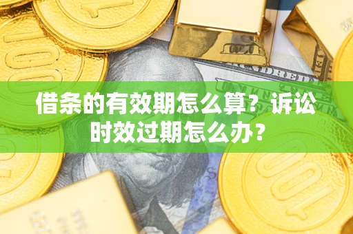武汉借条的有效期怎么算？诉讼时效过期怎么办？