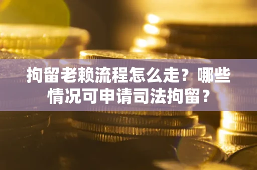 武汉拘留老赖流程怎么走?哪些情况可申请司法拘留? 武汉拘留老赖流程怎么走?哪些情况可申请司法拘留?