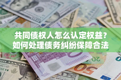 武汉共同债权人怎么认定权益？如何处理债务纠纷保障合法权益？