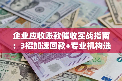 武汉企业应收账款催收实战指南：3招加速回款+专业机构选择避坑