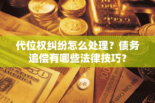 武汉代位权纠纷怎么处理？债务追偿有哪些法律技巧？