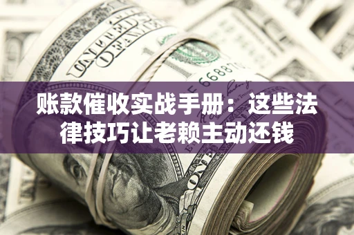 武汉账款催收实战手册：这些法律技巧让老赖主动还钱