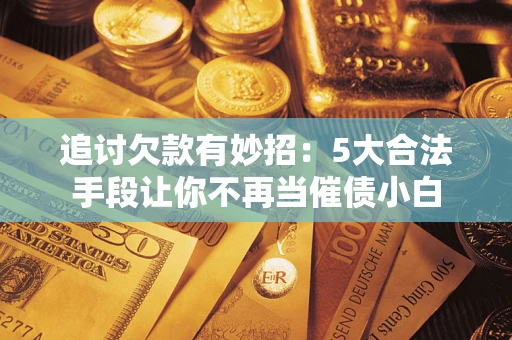 武汉追讨欠款有妙招：5大合法手段让你不再当催债小白