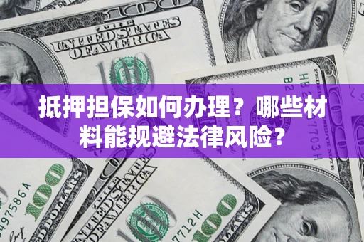 武汉抵押担保如何办理？哪些材料能规避法律风险？