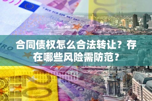 武汉合同债权怎么合法转让？存在哪些风险需防范？