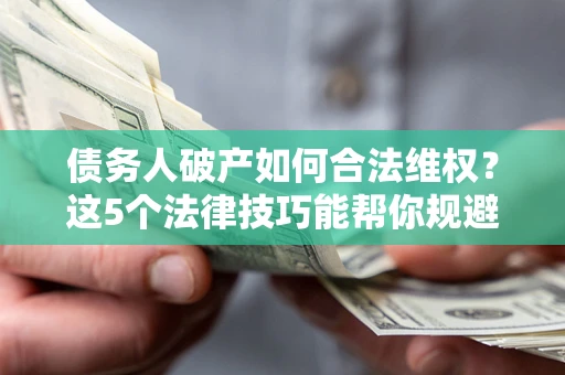 武汉债务人破产如何合法维权？这5个法律技巧能帮你规避风险