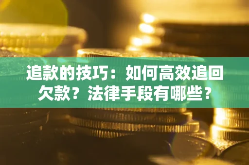 武汉追款的技巧：如何高效追回欠款？法律手段有哪些？