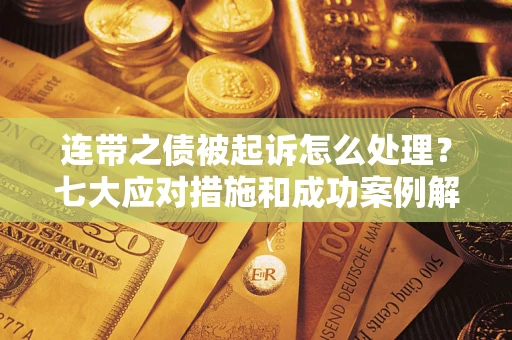 武汉连带之债被起诉怎么处理？七大应对措施和成功案例解析