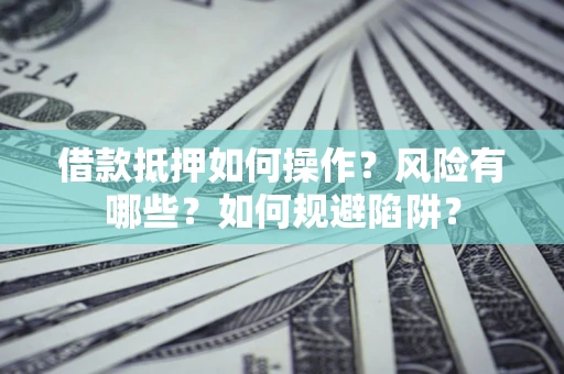 武汉借款抵押如何操作?风险有哪些?如何规避陷阱? 武汉借款抵押如何操作?风险有哪些?如何规避陷阱?