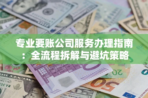 武汉专业要账公司服务办理指南：全流程拆解与避坑策略