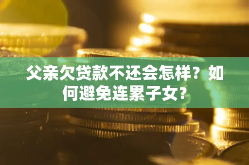 武汉父亲欠贷款不还会怎样？如何避免连累子女？
