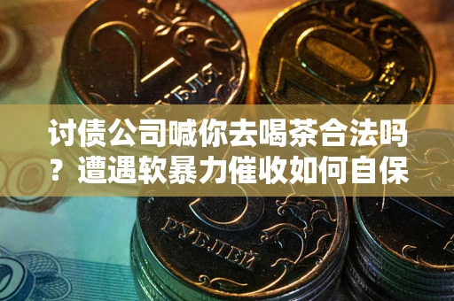 武汉讨债公司喊你去喝茶合法吗？遭遇软暴力催收如何自保？