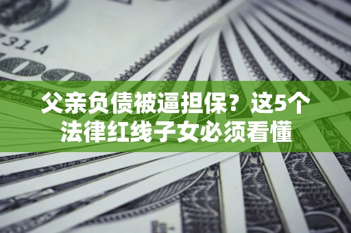 武汉父亲负债被逼担保？这5个法律红线子女必须看懂