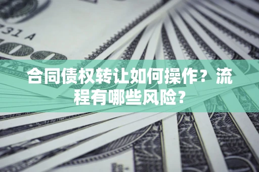 武汉合同债权转让如何操作？流程有哪些风险？