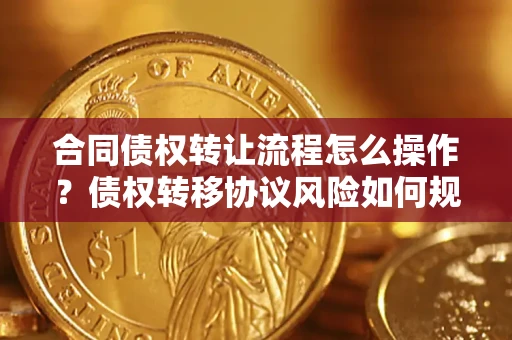 武汉合同债权转让流程怎么操作？债权转移协议风险如何规避？