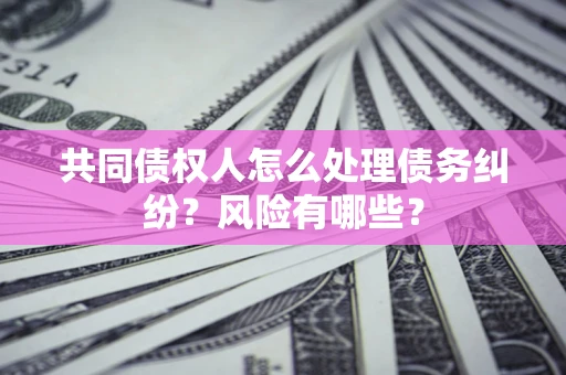武汉共同债权人怎么处理债务纠纷？风险有哪些？