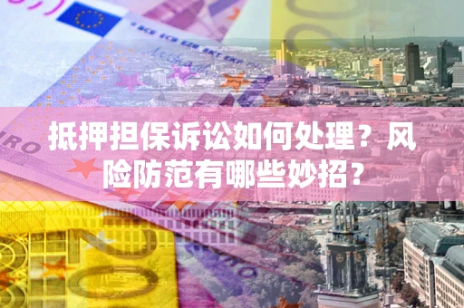 武汉抵押担保诉讼如何处理？风险防范有哪些妙招？